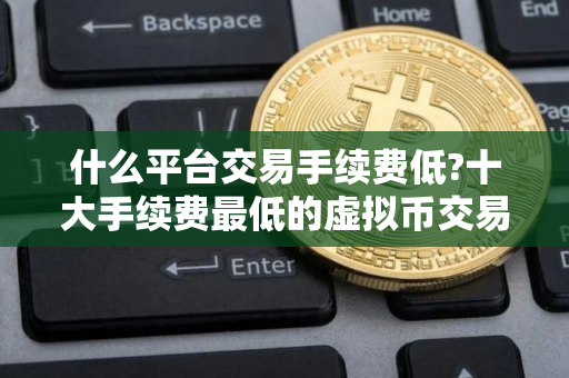 什么平台交易手续费低?十大手续费最低的虚拟币交易平台