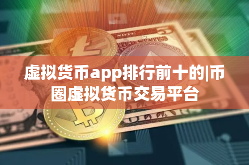 虚拟货币app排行前十的|币圈虚拟货币交易平台 虚拟货币app排行前十的|币圈虚拟货币交易平台