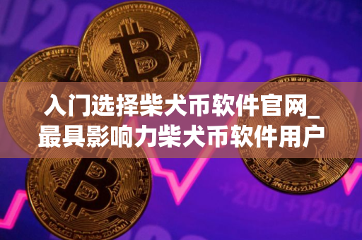 入门选择柴犬币软件官网_最具影响力柴犬币软件用户量排名