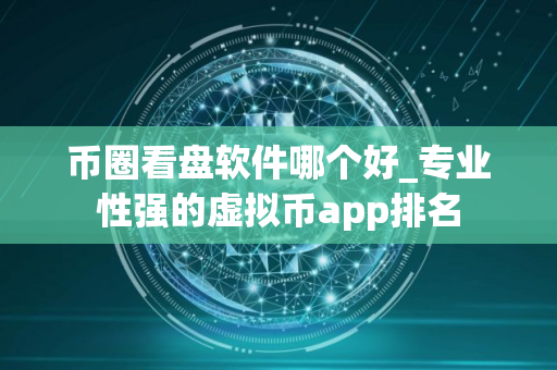 币圈看盘软件哪个好_专业性强的虚拟币app排名