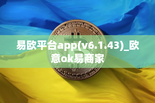 易欧平台app(v6.1.43)_欧意ok易商家