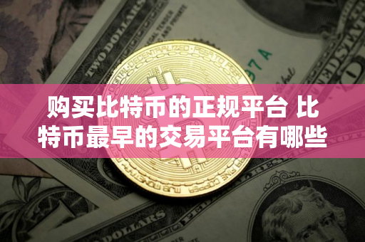 购买比特币的正规平台 比特币最早的交易平台有哪些? 购买比特币的正规平台 比特币最早的交易平台有哪些?