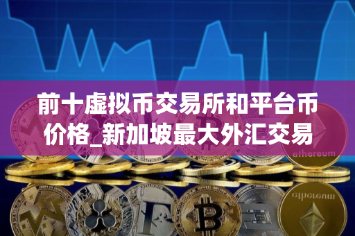 前十虚拟币交易所和平台币价格_新加坡最大外汇交易平台_买币必备十大软件