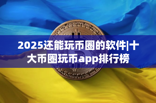 2025还能玩币圈的软件|十大币圈玩币app排行榜 2025还能玩币圈的软件|十大币圈玩币app排行榜