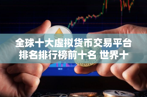 全球十大虚拟货币交易平台排名排行榜前十名 世界十大比特币交易平台