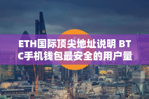 ETH国际顶尖地址说明 BTC手机钱包最安全的用户量排名