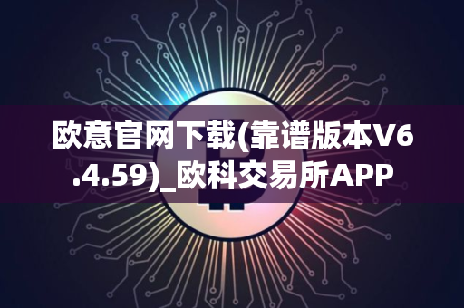 欧意官网下载(靠谱版本V6.4.59)_欧科交易所APP