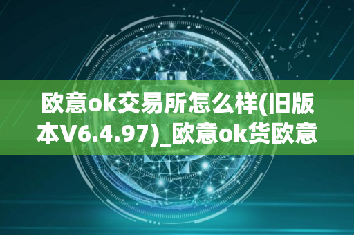 欧意ok交易所怎么样(旧版本V6.4.97)_欧意ok货欧意ok全吗