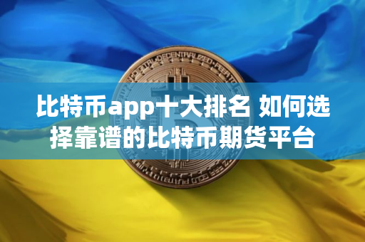 比特币app十大排名 如何选择靠谱的比特币期货平台