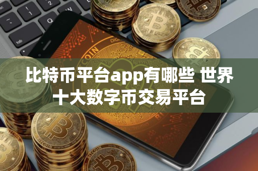 比特币平台app有哪些 世界十大数字币交易平台