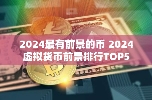 2024最有前景的币 2024虚拟货币前景排行TOP5