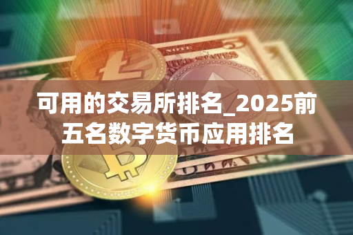 可用的交易所排名_2025前五名数字货币应用排名