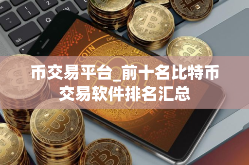 币交易平台_前十名比特币交易软件排名汇总