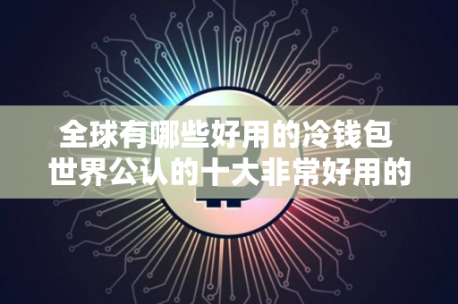 全球有哪些好用的冷钱包 世界公认的十大非常好用的冷钱包必看