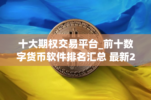 十大期权交易平台_前十数字货币软件排名汇总 最新2025