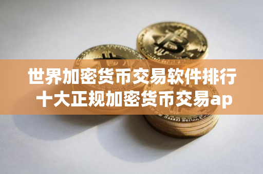 世界加密货币交易软件排行 十大正规加密货币交易app