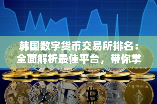 韩国数字货币交易所排名：全面解析最佳平台，带你掌握投资先机