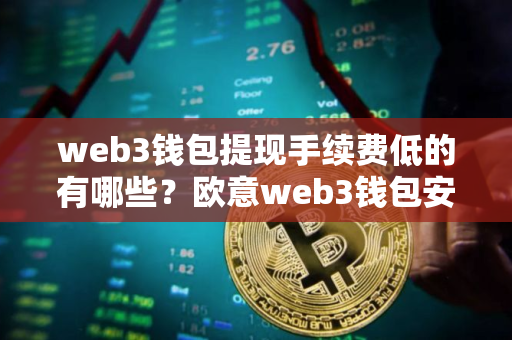 web3钱包提现手续费低的有哪些？欧意web3钱包安全版v6.7.11