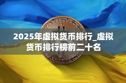 2025年虚拟货币排行_虚拟货币排行榜前二十名