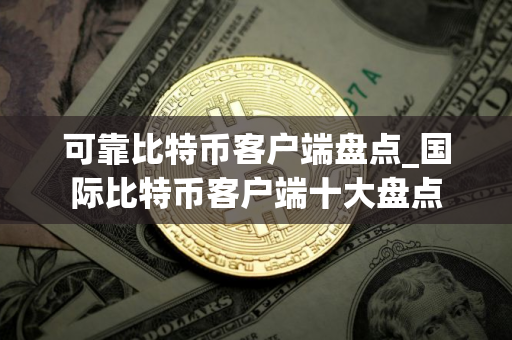 可靠比特币客户端盘点_国际比特币客户端十大盘点