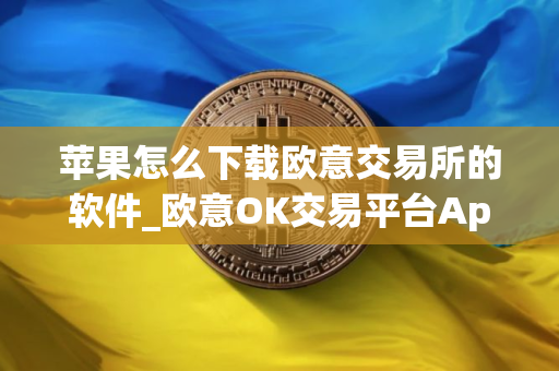 苹果怎么下载欧意交易所的软件_欧意OK交易平台App下载教程