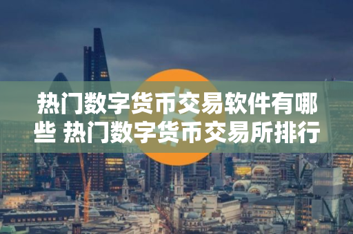 热门数字货币交易软件有哪些 热门数字货币交易所排行