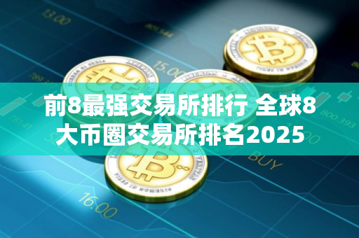 前8最强交易所排行 全球8大币圈交易所排名2025