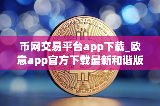 币网交易平台app下载_欧意app官方下载最新和谐版