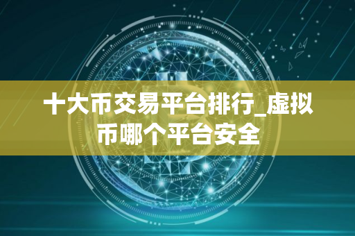 十大币交易平台排行_虚拟币哪个平台安全