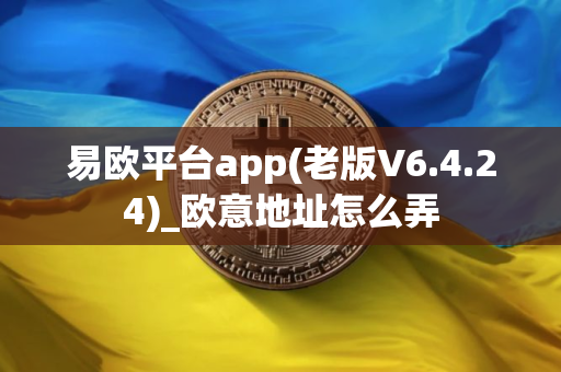 易欧平台app(老版V6.4.24)_欧意地址怎么弄