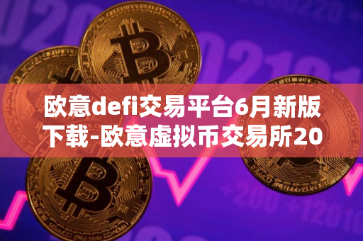 欧意defi交易平台6月新版下载-欧意虚拟币交易所2024下载地址