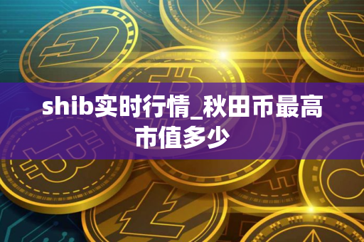 shib实时行情_秋田币最高市值多少