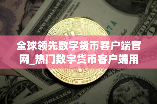 全球领先数字货币客户端官网_热门数字货币客户端用户量排名