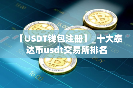 【USDT钱包注册】_十大泰达币usdt交易所排名