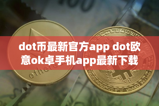 dot币最新官方app dot欧意ok卓手机app最新下载