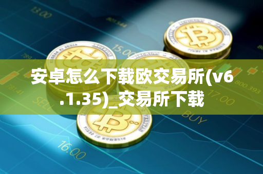 安卓怎么下载欧交易所(v6.1.35)_交易所下载