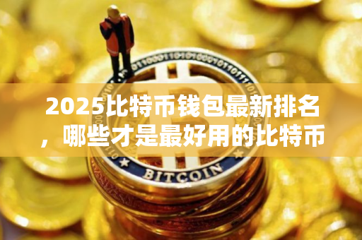 2025比特币钱包最新排名，哪些才是最好用的比特币钱包！