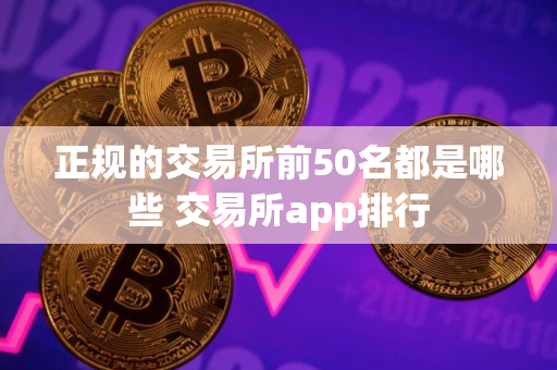 正规的交易所前50名都是哪些 交易所app排行