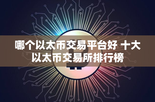 哪个以太币交易平台好 十大以太币交易所排行榜