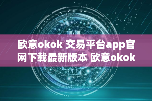 欧意okok 交易平台app官网下载最新版本 欧意okok 交易平台app下载
