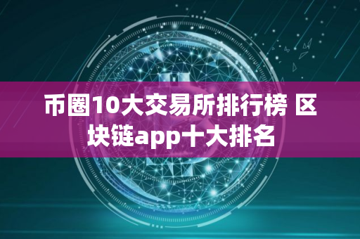 币圈10大交易所排行榜 区块链app十大排名