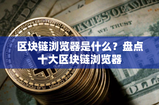 区块链浏览器是什么？盘点十大区块链浏览器