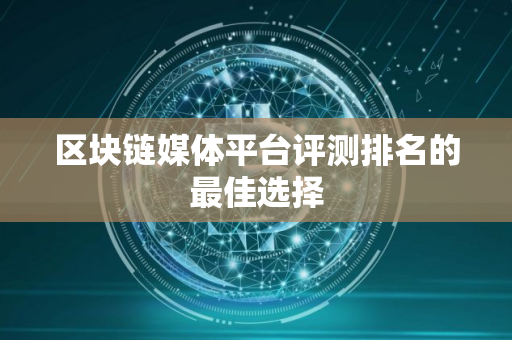 区块链媒体平台评测排名的最佳选择 区块链媒体平台评测排名的最佳选择