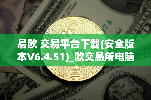 易欧 交易平台下载(安全版本V6.4.51)_欧交易所电脑版