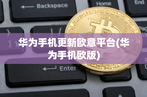 华为手机更新欧意平台(华为手机欧版)