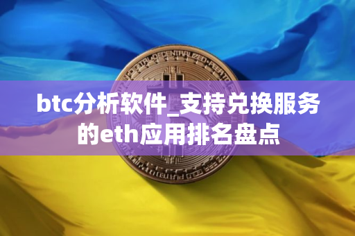 btc分析软件_支持兑换服务的eth应用排名盘点