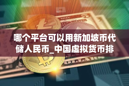哪个平台可以用新加坡币代储人民币_中国虚拟货币排名 最新