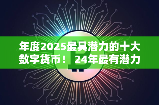 年度2025最具潜力的十大数字货币！ 24年最有潜力的数字货币