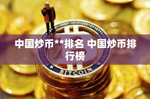 中国炒币**排名 中国炒币排行榜