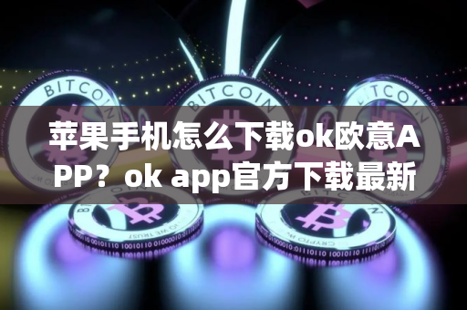 苹果手机怎么下载ok欧意APP？ok app官方下载最新版2024